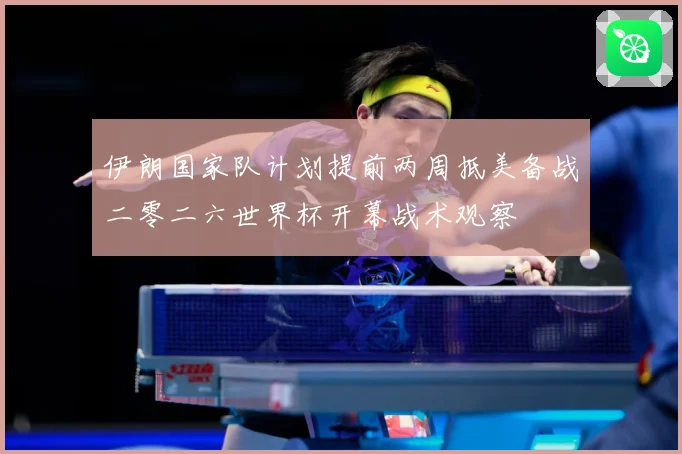 伊朗国家队计划提前两周抵美备战二零二六世界杯开幕战术观察