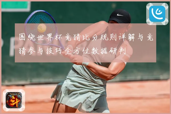 围绕世界杯竞猜比分规则详解与竞猜参与技巧全方位数据研判