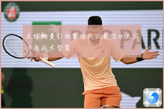 足球鲍曼引领赛场风云展现非凡实力与战术智慧