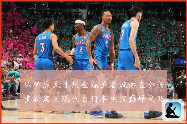从环法天才到全能王者波加查如何重新定义现代自行车竞技巅峰之路
