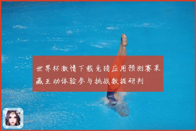 世界杯激情下载竞猜应用预测赛果赢互动体验参与挑战数据研判