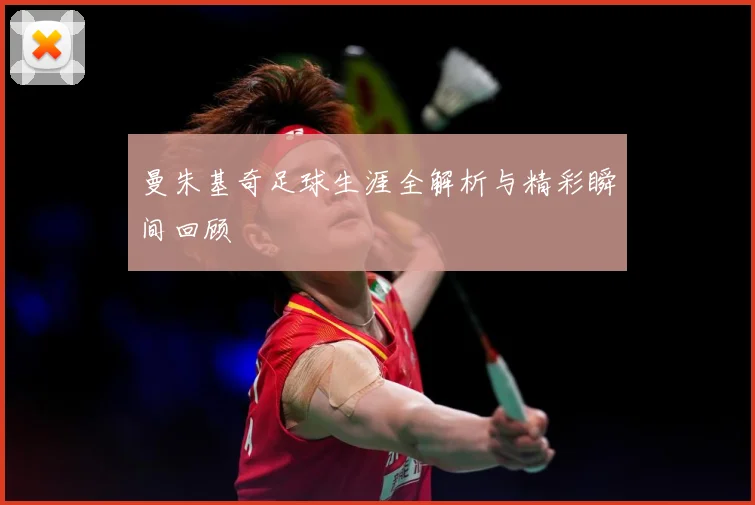 曼朱基奇足球生涯全解析与精彩瞬间回顾