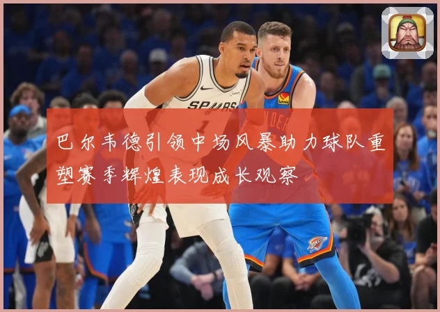 巴尔韦德引领中场风暴助力球队重塑赛季辉煌表现成长观察
