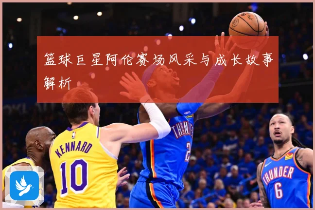 篮球巨星阿伦赛场风采与成长故事解析