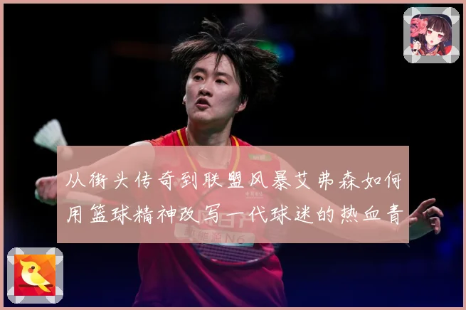 从街头传奇到联盟风暴艾弗森如何用篮球精神改写一代球迷的热血青春与梦想轨迹