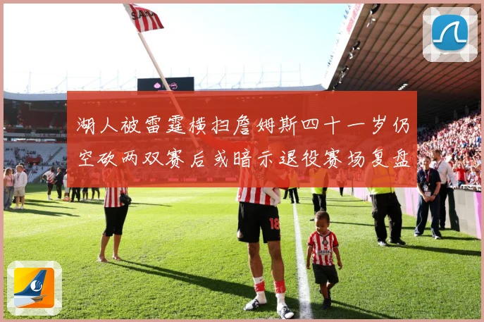 湖人被雷霆横扫詹姆斯四十一岁仍空砍两双赛后或暗示退役赛场复盘