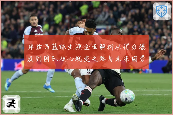 库兹马篮球生涯全面解析从得分爆发到团队核心蜕变之路与未来前景展望