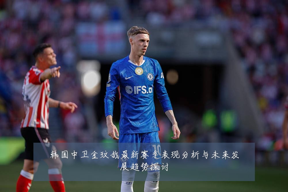 韩国中卫金玟哉最新赛季表现分析与未来发展趋势探讨