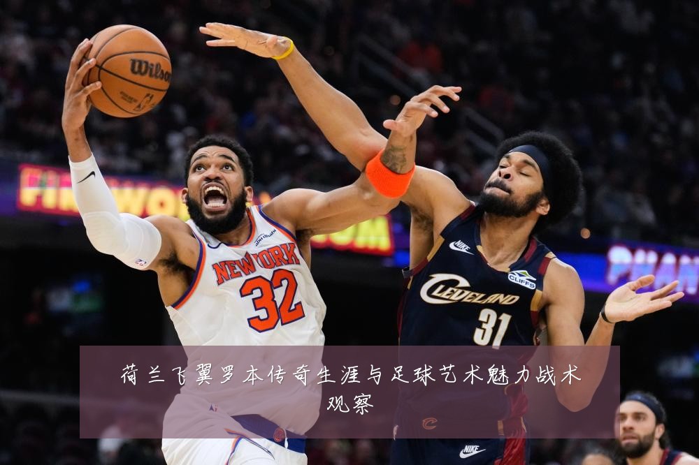 荷兰飞翼罗本传奇生涯与足球艺术魅力战术观察