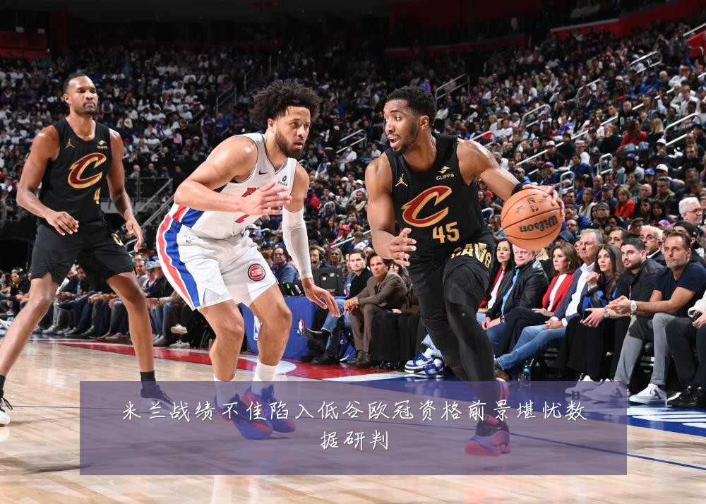 米兰战绩不佳陷入低谷欧冠资格前景堪忧数据研判