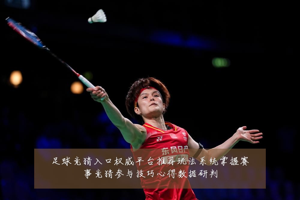 足球竞猜入口权威平台推荐玩法系统掌握赛事竞猜参与技巧心得数据研判