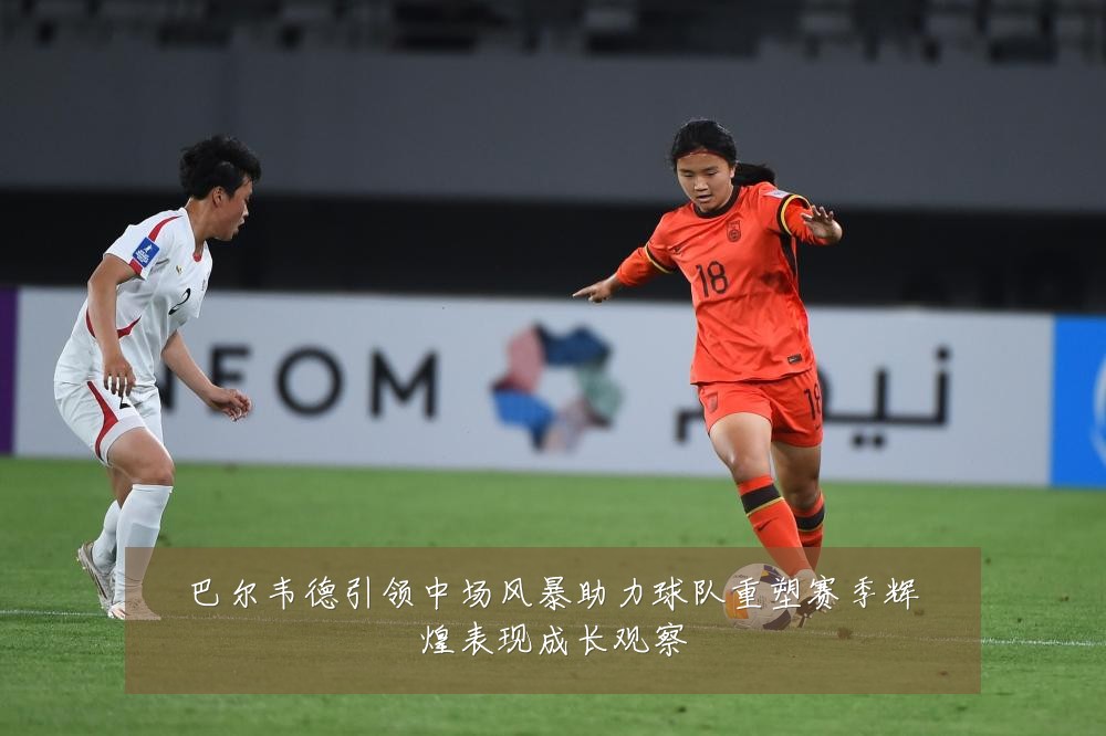 巴尔韦德引领中场风暴助力球队重塑赛季辉煌表现成长观察