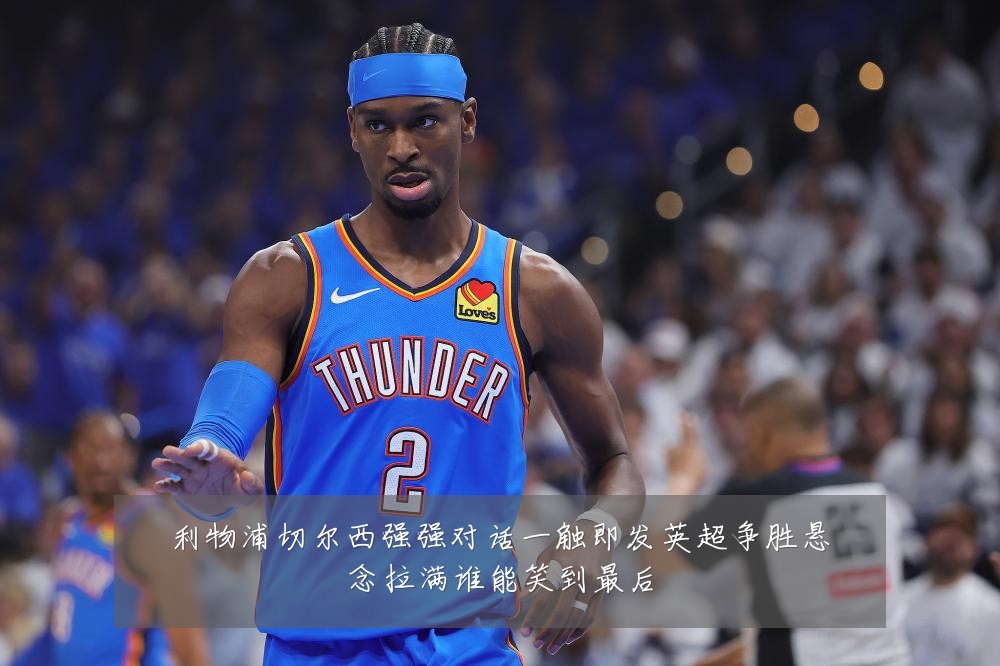 利物浦切尔西强强对话一触即发英超争胜悬念拉满谁能笑到最后